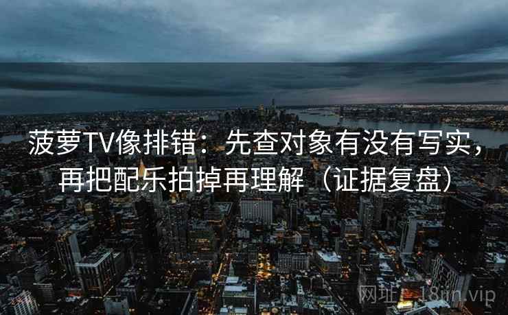 菠萝TV像排错:先查对象有没有写实,再把配乐拍掉再理解(证据复盘) 菠萝TV像排错:先查对象有没有写实,再把配乐拍掉再理解(证据复盘)