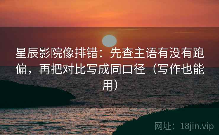星辰影院像排错:先查主语有没有跑偏,再把对比写成同口径(写作也能用) 星辰影院像排错:先查主语有没有跑偏,再把对比写成同口径(写作也能用)