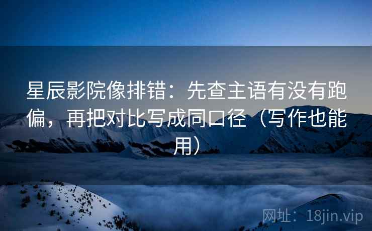 星辰影院像排错:先查主语有没有跑偏,再把对比写成同口径(写作也能用) 星辰影院像排错:先查主语有没有跑偏,再把对比写成同口径(写作也能用)