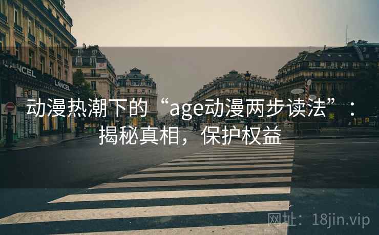 动漫热潮下的“age动漫两步读法”:揭秘真相,保护权益 动漫热潮下的“age动漫两步读法”:揭秘真相,保护权益