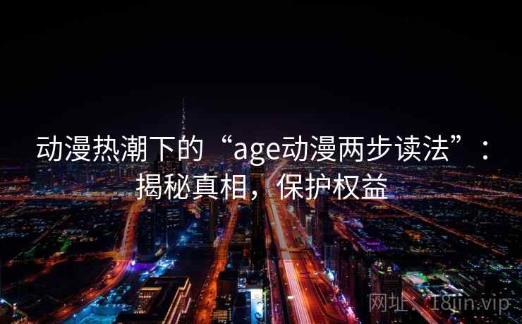 动漫热潮下的“age动漫两步读法”:揭秘真相,保护权益 动漫热潮下的“age动漫两步读法”:揭秘真相,保护权益