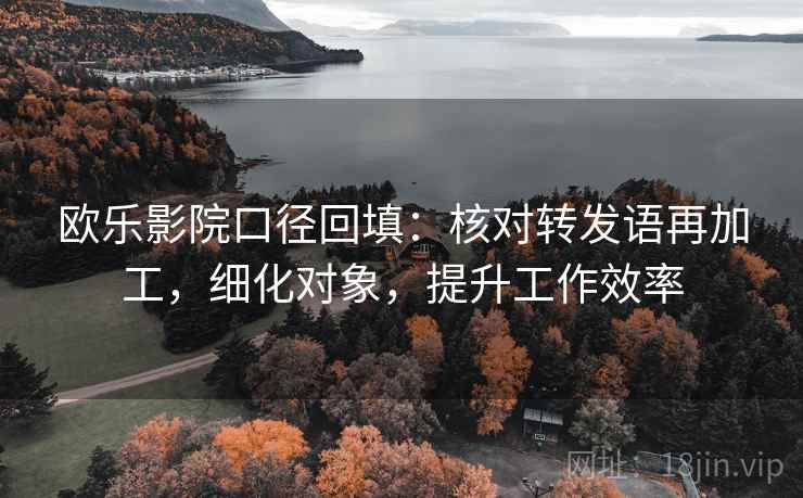 欧乐影院口径回填:核对转发语再加工,细化对象,提升工作效率 欧乐影院口径回填:核对转发语再加工,细化对象,提升工作效率