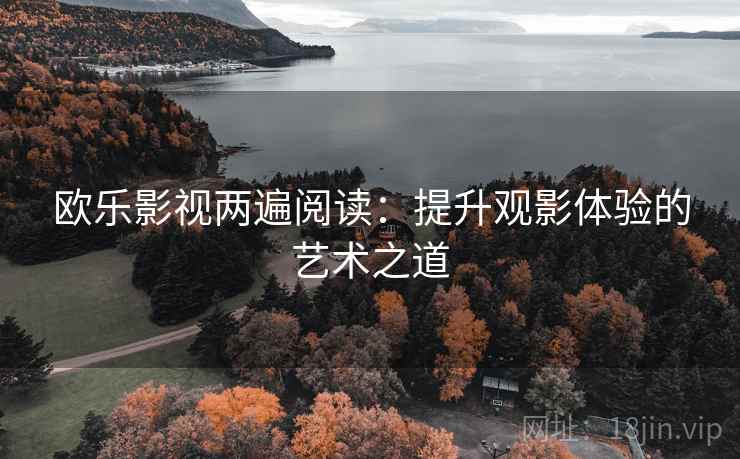 欧乐影视两遍阅读:提升观影体验的艺术之道 欧乐影视两遍阅读:提升观影体验的艺术之道