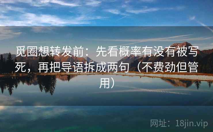 觅圈想转发前:先看概率有没有被写死,再把导语拆成两句(不费劲但管用) 觅圈想转发前:先看概率有没有被写死,再把导语拆成两句(不费劲但管用)