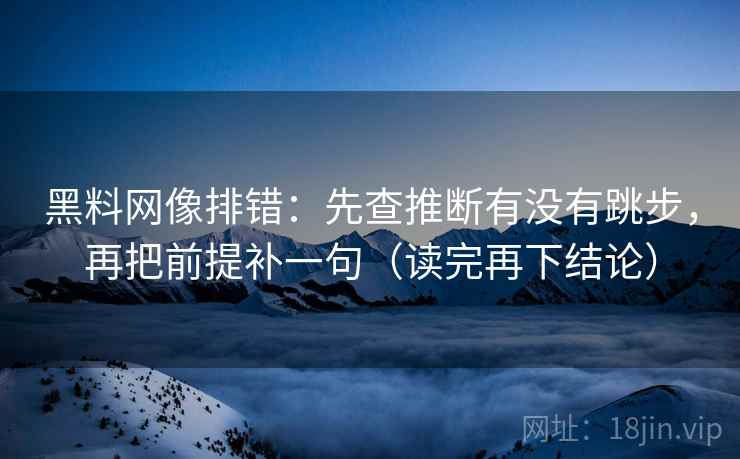 黑料网像排错:先查推断有没有跳步,再把前提补一句(读完再下结论) 黑料网像排错:先查推断有没有跳步,再把前提补一句(读完再下结论)