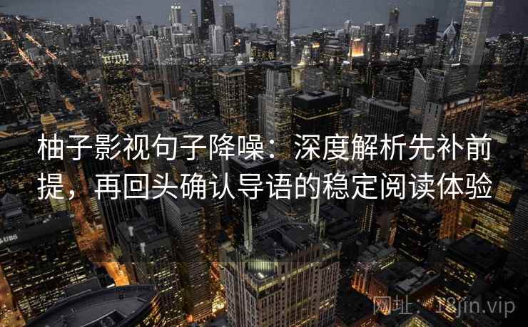 柚子影视句子降噪:深度解析先补前提,再回头确认导语的稳定阅读体验 柚子影视句子降噪:深度解析先补前提,再回头确认导语的稳定阅读体验