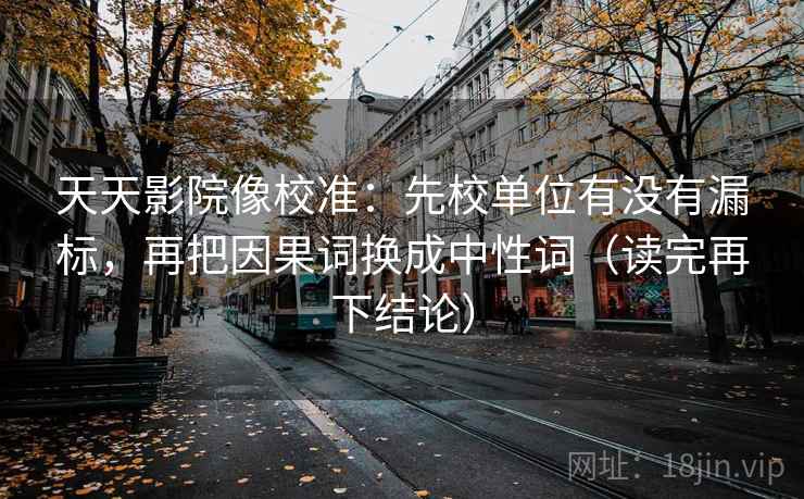 天天影院像校准:先校单位有没有漏标,再把因果词换成中性词(读完再下结论) 天天影院像校准:先校单位有没有漏标,再把因果词换成中性词(读完再下结论)