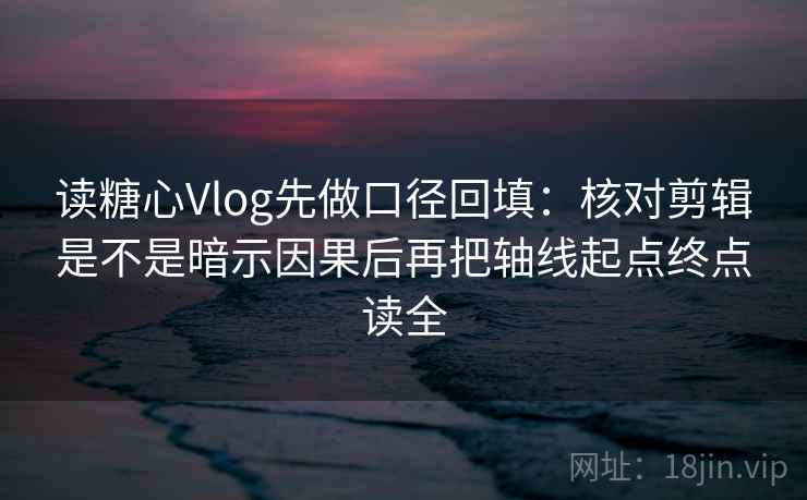 读糖心Vlog先做口径回填:核对剪辑是不是暗示因果后再把轴线起点终点读全 读糖心Vlog先做口径回填:核对剪辑是不是暗示因果后再把轴线起点终点读全
