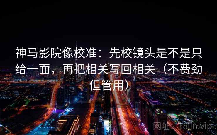 神马影院像校准:先校镜头是不是只给一面,再把相关写回相关(不费劲但管用) 神马影院像校准:先校镜头是不是只给一面,再把相关写回相关(不费劲但管用)