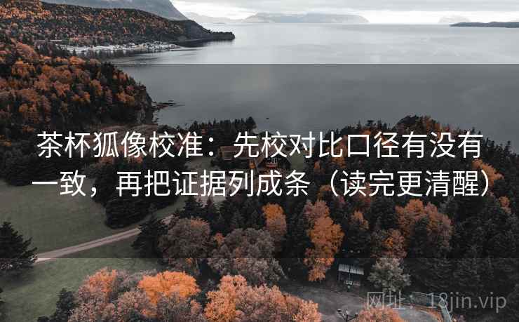 茶杯狐像校准:先校对比口径有没有一致,再把证据列成条(读完更清醒) 茶杯狐像校准:先校对比口径有没有一致,再把证据列成条(读完更清醒)