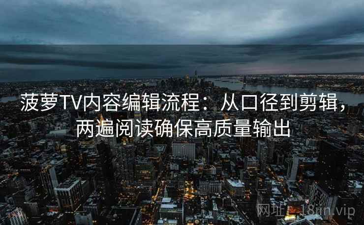 菠萝TV内容编辑流程:从口径到剪辑,两遍阅读确保高质量输出 菠萝TV内容编辑流程:从口径到剪辑,两遍阅读确保高质量输出