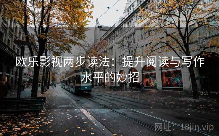 欧乐影视两步读法:提升阅读与写作水平的妙招 欧乐影视两步读法:提升阅读与写作水平的妙招