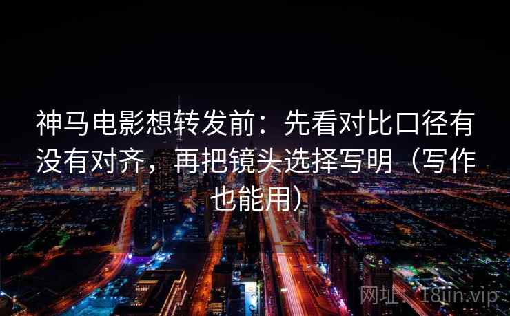神马电影想转发前:先看对比口径有没有对齐,再把镜头选择写明(写作也能用) 神马电影想转发前:先看对比口径有没有对齐,再把镜头选择写明(写作也能用)