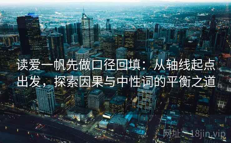 读爱一帆先做口径回填:从轴线起点出发,探索因果与中性词的平衡之道 读爱一帆先做口径回填:从轴线起点出发,探索因果与中性词的平衡之道