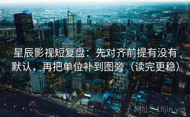 星辰影视短复盘:先对齐前提有没有默认,再把单位补到图旁(读完更稳) 星辰影视短复盘:先对齐前提有没有默认,再把单位补到图旁(读完更稳)