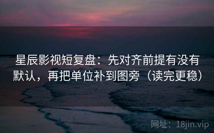 星辰影视短复盘:先对齐前提有没有默认,再把单位补到图旁(读完更稳) 星辰影视短复盘:先对齐前提有没有默认,再把单位补到图旁(读完更稳)