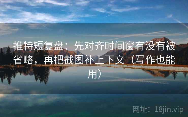 推特短复盘:先对齐时间窗有没有被省略,再把截图补上下文(写作也能用) 推特短复盘:先对齐时间窗有没有被省略,再把截图补上下文(写作也能用)