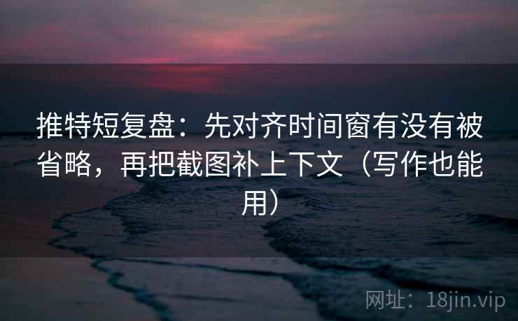 推特短复盘:先对齐时间窗有没有被省略,再把截图补上下文(写作也能用) 推特短复盘:先对齐时间窗有没有被省略,再把截图补上下文(写作也能用)