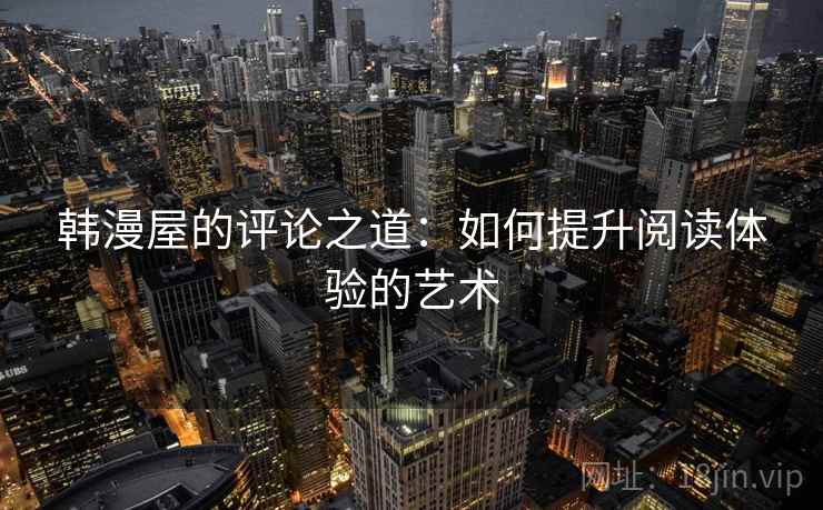 韩漫屋的评论之道:如何提升阅读体验的艺术 韩漫屋的评论之道:如何提升阅读体验的艺术