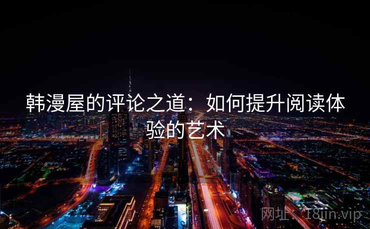 韩漫屋的评论之道:如何提升阅读体验的艺术 韩漫屋的评论之道:如何提升阅读体验的艺术