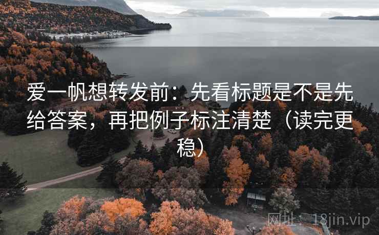 爱一帆想转发前:先看标题是不是先给答案,再把例子标注清楚(读完更稳) 爱一帆想转发前:先看标题是不是先给答案,再把例子标注清楚(读完更稳)