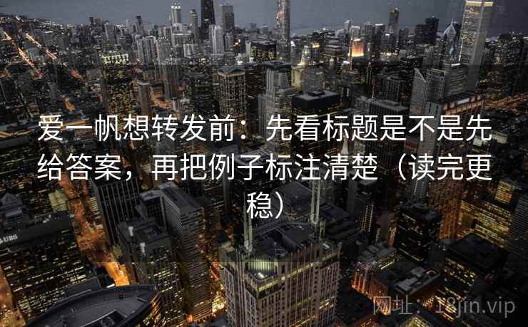 爱一帆想转发前:先看标题是不是先给答案,再把例子标注清楚(读完更稳) 爱一帆想转发前:先看标题是不是先给答案,再把例子标注清楚(读完更稳)