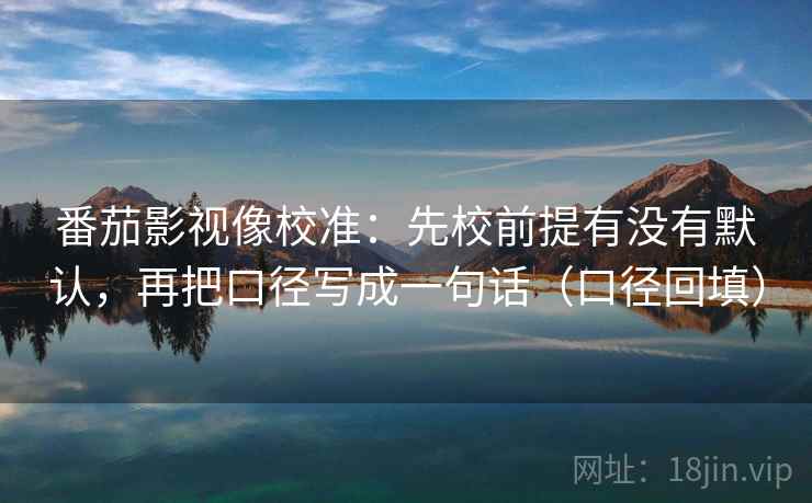 番茄影视像校准:先校前提有没有默认,再把口径写成一句话(口径回填) 番茄影视像校准:先校前提有没有默认,再把口径写成一句话(口径回填)