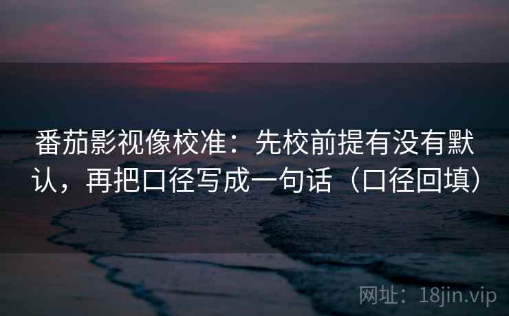 番茄影视像校准:先校前提有没有默认,再把口径写成一句话(口径回填) 番茄影视像校准:先校前提有没有默认,再把口径写成一句话(口径回填)
