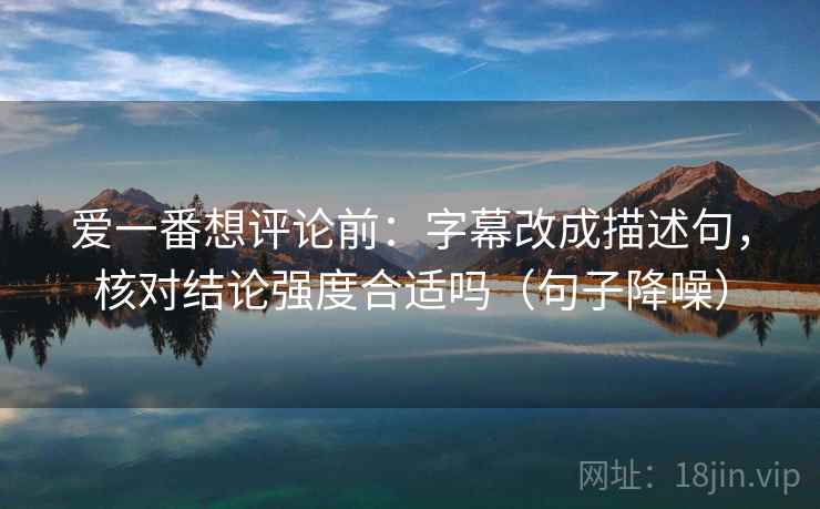 爱一番想评论前:字幕改成描述句,核对结论强度合适吗(句子降噪) 爱一番想评论前:字幕改成描述句,核对结论强度合适吗(句子降噪)