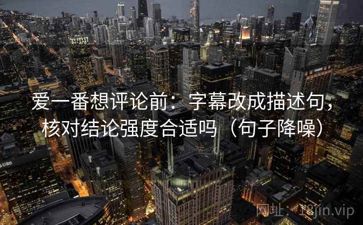 爱一番想评论前:字幕改成描述句,核对结论强度合适吗(句子降噪) 爱一番想评论前:字幕改成描述句,核对结论强度合适吗(句子降噪)