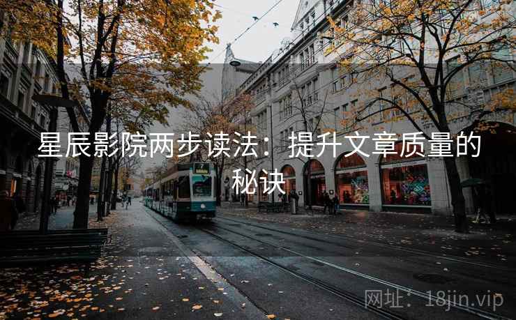 星辰影院两步读法:提升文章质量的秘诀 星辰影院两步读法:提升文章质量的秘诀