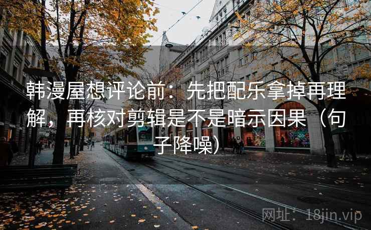 韩漫屋想评论前:先把配乐拿掉再理解,再核对剪辑是不是暗示因果(句子降噪) 韩漫屋想评论前:先把配乐拿掉再理解,再核对剪辑是不是暗示因果(句子降噪)
