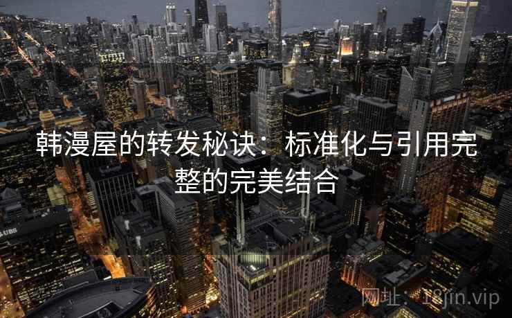 韩漫屋的转发秘诀:标准化与引用完整的完美结合 韩漫屋的转发秘诀:标准化与引用完整的完美结合
