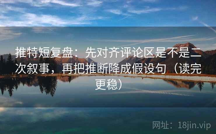 推特短复盘:先对齐评论区是不是二次叙事,再把推断降成假设句(读完更稳) 推特短复盘:先对齐评论区是不是二次叙事,再把推断降成假设句(读完更稳)