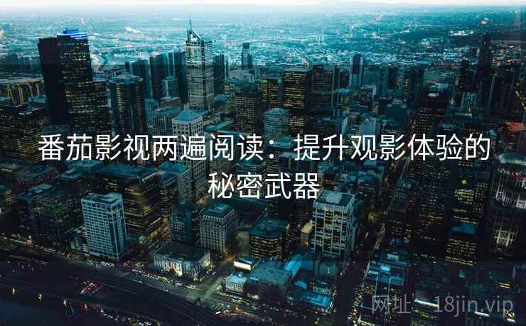 番茄影视两遍阅读:提升观影体验的秘密武器 番茄影视两遍阅读:提升观影体验的秘密武器