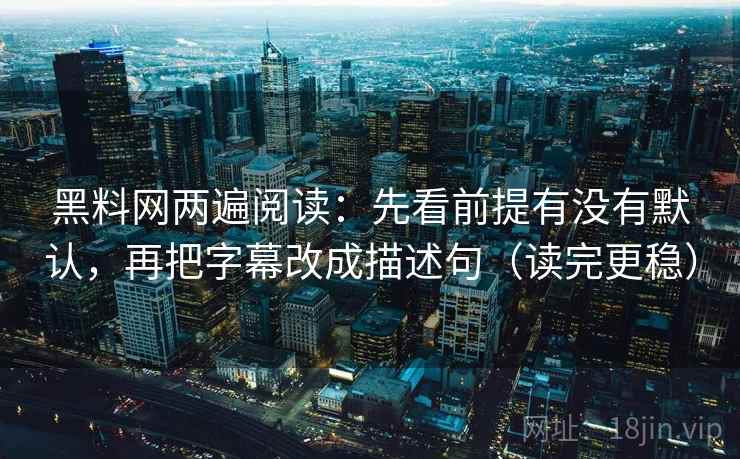 黑料网两遍阅读:先看前提有没有默认,再把字幕改成描述句(读完更稳) 黑料网两遍阅读:先看前提有没有默认,再把字幕改成描述句(读完更稳)