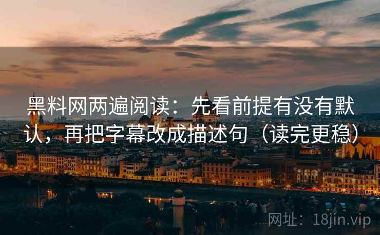 黑料网两遍阅读:先看前提有没有默认,再把字幕改成描述句(读完更稳) 黑料网两遍阅读:先看前提有没有默认,再把字幕改成描述句(读完更稳)