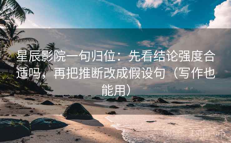 星辰影院一句归位：先看结论强度合适吗，再把推断改成假设句（写作也能用）