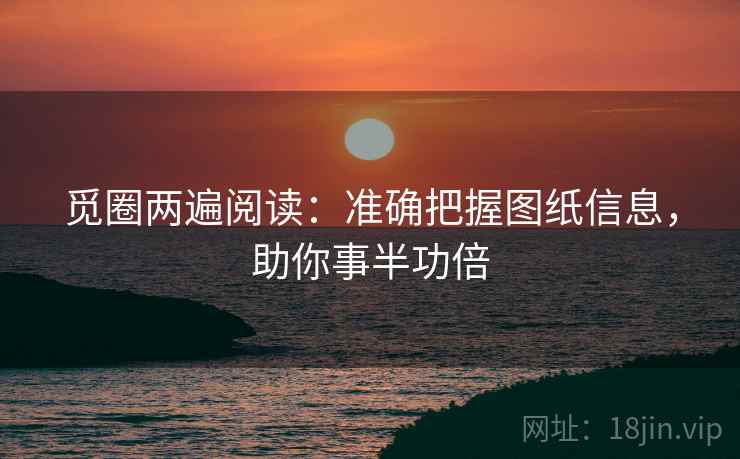 觅圈两遍阅读:准确把握图纸信息,助你事半功倍 觅圈两遍阅读:准确把握图纸信息,助你事半功倍
