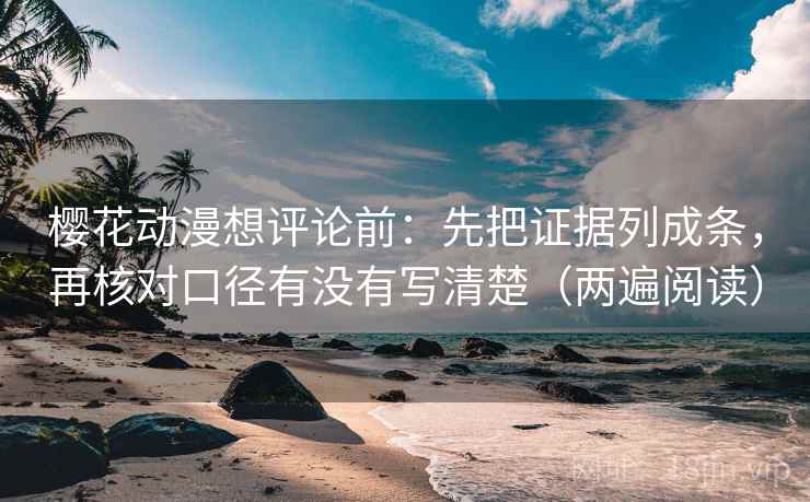 樱花动漫想评论前：先把证据列成条，再核对口径有没有写清楚（两遍阅读）