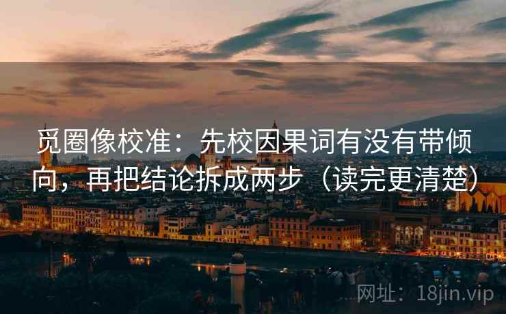 觅圈像校准:先校因果词有没有带倾向,再把结论拆成两步(读完更清楚) 觅圈像校准:先校因果词有没有带倾向,再把结论拆成两步(读完更清楚)