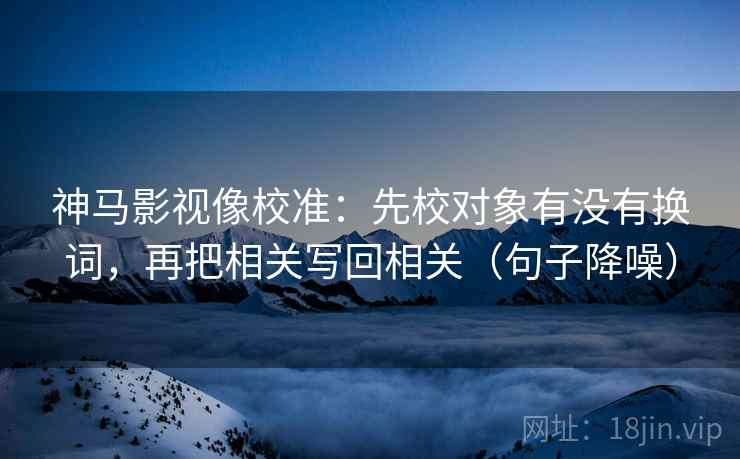 神马影视像校准:先校对象有没有换词,再把相关写回相关(句子降噪) 神马影视像校准:先校对象有没有换词,再把相关写回相关(句子降噪)