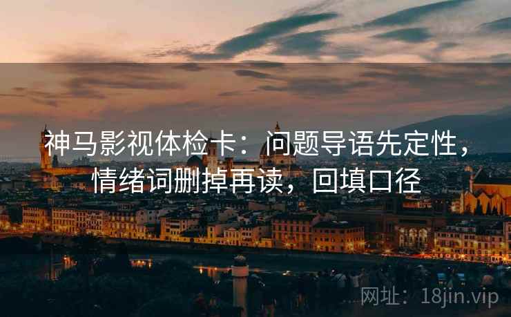 神马影视体检卡:问题导语先定性,情绪词删掉再读,回填口径 神马影视体检卡:问题导语先定性,情绪词删掉再读,回填口径