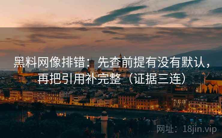黑料网像排错:先查前提有没有默认,再把引用补完整(证据三连) 黑料网像排错:先查前提有没有默认,再把引用补完整(证据三连)