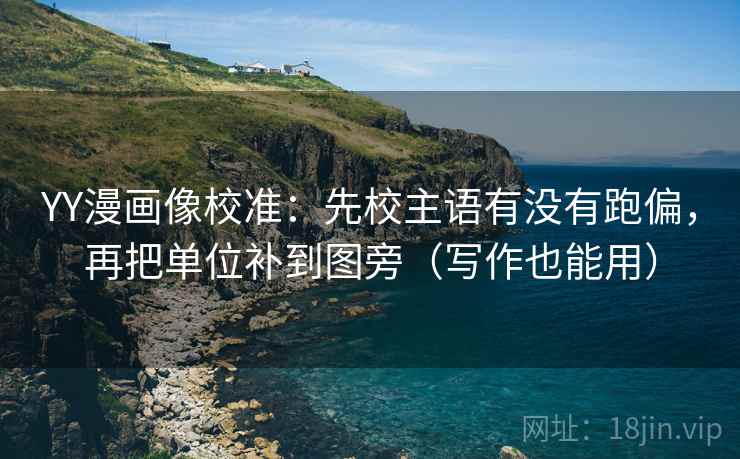 YY漫画像校准:先校主语有没有跑偏,再把单位补到图旁(写作也能用) YY漫画像校准:先校主语有没有跑偏,再把单位补到图旁(写作也能用)