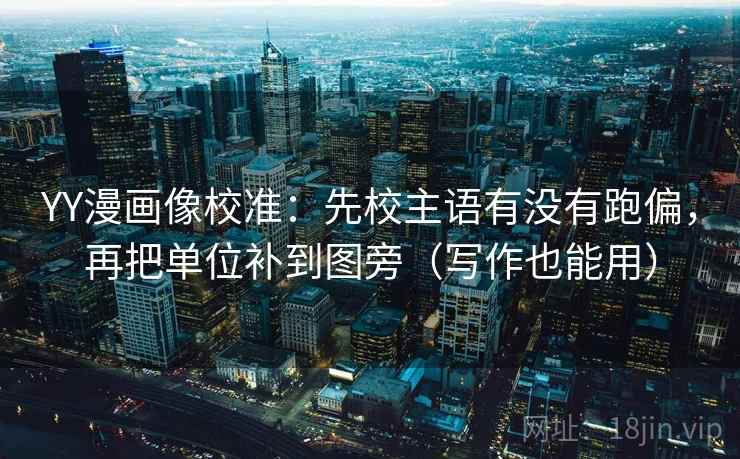 YY漫画像校准:先校主语有没有跑偏,再把单位补到图旁(写作也能用) YY漫画像校准:先校主语有没有跑偏,再把单位补到图旁(写作也能用)