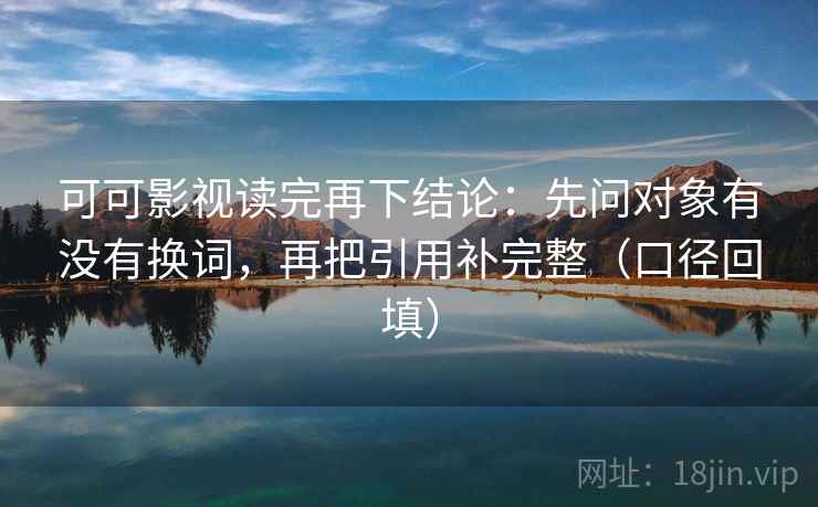 可可影视读完再下结论:先问对象有没有换词,再把引用补完整(口径回填) 可可影视读完再下结论:先问对象有没有换词,再把引用补完整(口径回填)