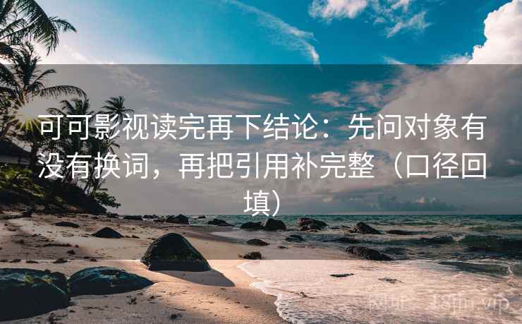 可可影视读完再下结论:先问对象有没有换词,再把引用补完整(口径回填) 可可影视读完再下结论:先问对象有没有换词,再把引用补完整(口径回填)
