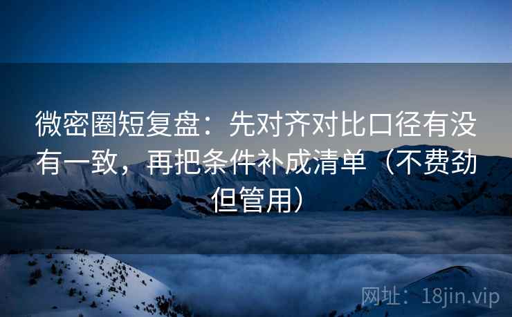 微密圈短复盘:先对齐对比口径有没有一致,再把条件补成清单(不费劲但管用) 微密圈短复盘:先对齐对比口径有没有一致,再把条件补成清单(不费劲但管用)