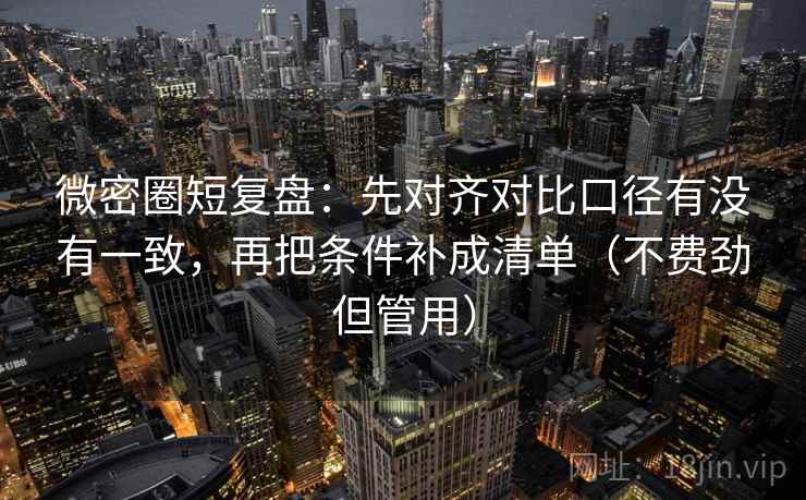 微密圈短复盘:先对齐对比口径有没有一致,再把条件补成清单(不费劲但管用) 微密圈短复盘:先对齐对比口径有没有一致,再把条件补成清单(不费劲但管用)